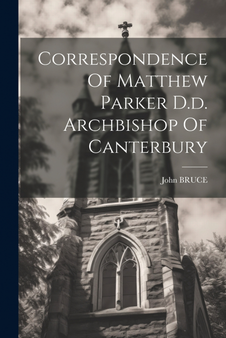 Correspondence Of Matthew Parker D.d. Archbishop Of Canterbury