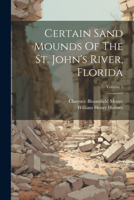 Certain Sand Mounds Of The St. John’s River, Florida; Volume 1