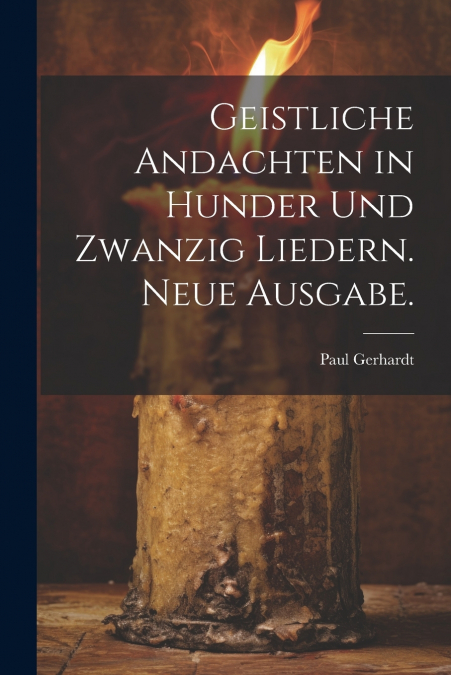 Geistliche Andachten in hunder und zwanzig Liedern. Neue Ausgabe.