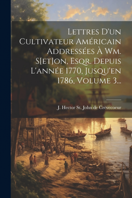 Lettres D’un Cultivateur Américain Addressées À Wm. S[et]on, Esqr. Depuis L’année 1770, Jusqu’en 1786, Volume 3...