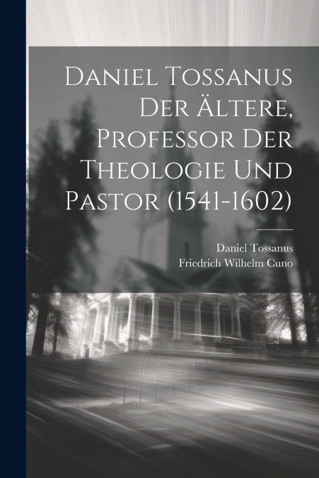 Daniel Tossanus der Ältere, Professor der Theologie und Pastor (1541-1602)