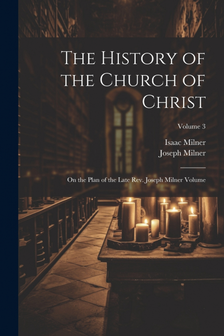 The History of the Church of Christ; On the Plan of the Late Rev. Joseph Milner Volume; Volume 3
