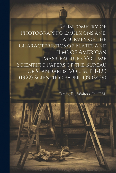 Sensitometry of Photographic Emulsions and a Survey of the Characteristics of Plates and Films of American Manufacture Volume Scientific Papers of the Bureau of Standards, Vol. 18, p. 1-120 (1922) Sci