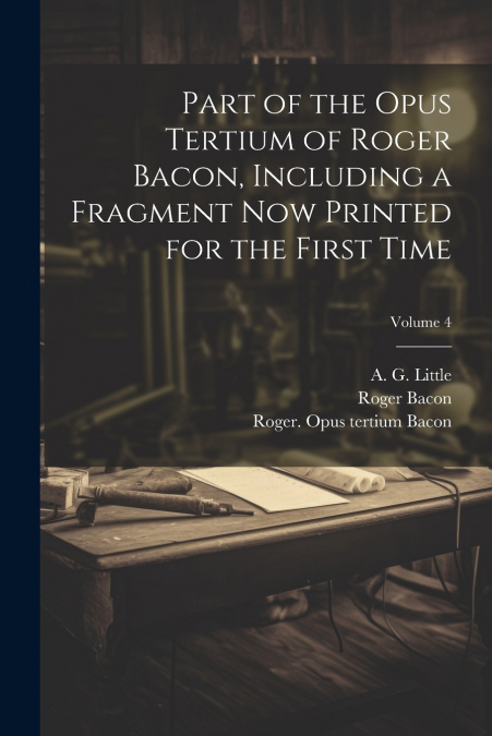 Part of the Opus tertium of Roger Bacon, including a fragment now printed for the first time; Volume 4