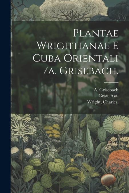 Plantae Wrightianae E Cuba Orientali /a. Grisebach.