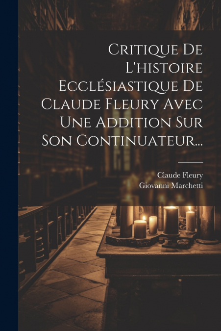 Critique De L’histoire Ecclésiastique De Claude Fleury Avec Une Addition Sur Son Continuateur...