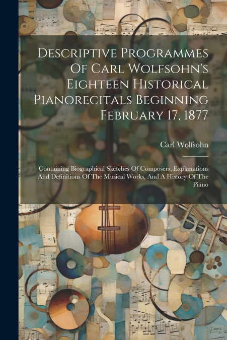 Descriptive Programmes Of Carl Wolfsohn’s Eighteen Historical Pianorecitals Beginning February 17, 1877