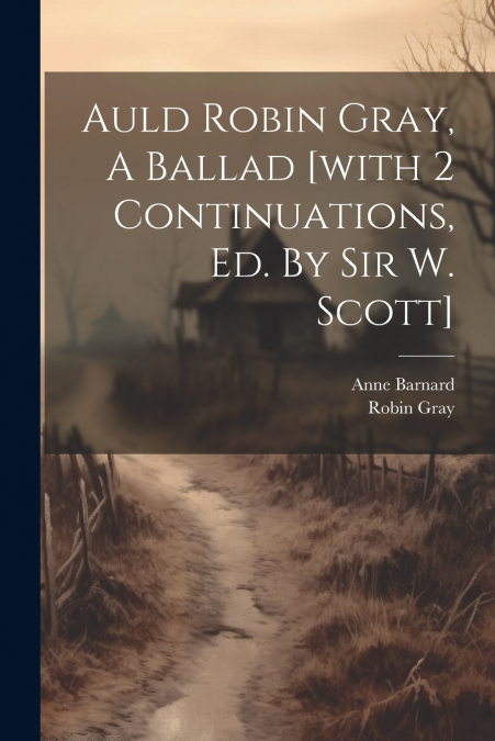 Auld Robin Gray, A Ballad [with 2 Continuations, Ed. By Sir W. Scott]