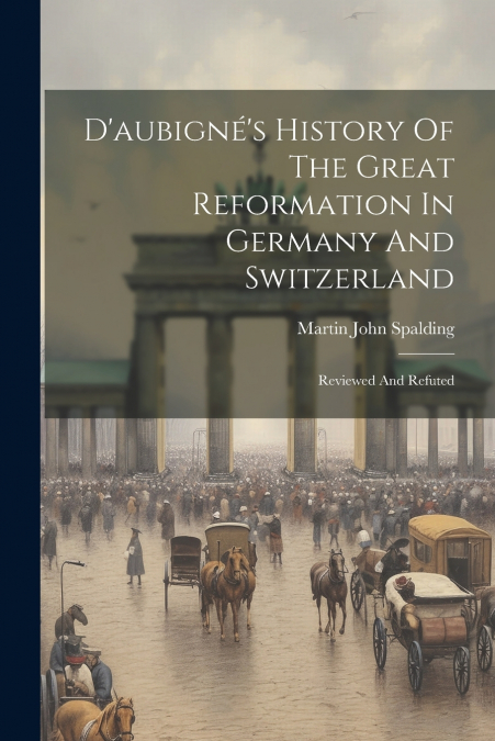 D’aubigné’s History Of The Great Reformation In Germany And Switzerland
