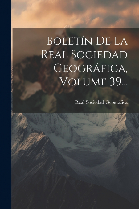 Boletín De La Real Sociedad Geográfica, Volume 39...