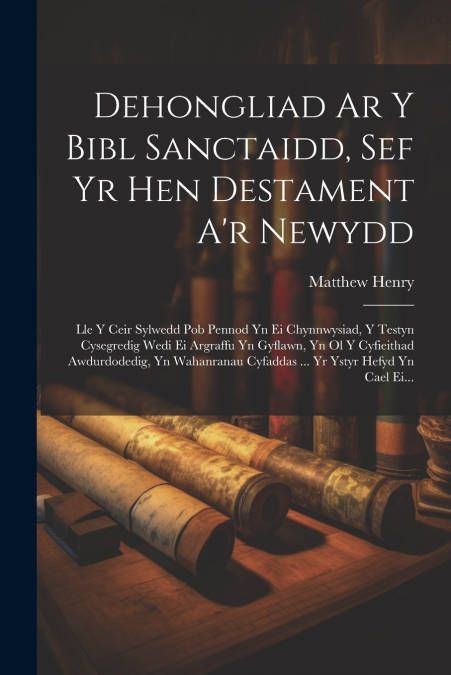 Dehongliad Ar Y Bibl Sanctaidd, Sef Yr Hen Destament A’r Newydd