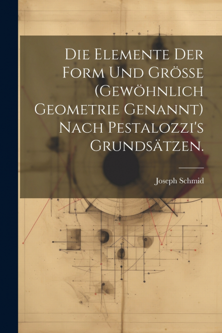 Die Elemente der Form und Größe (gewöhnlich Geometrie genannt) nach Pestalozzi’s Grundsätzen.