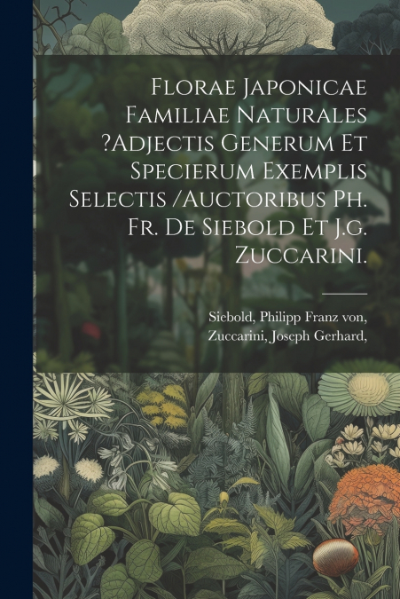 Florae Japonicae Familiae Naturales ?adjectis Generum Et Specierum Exemplis Selectis /auctoribus Ph. Fr. De Siebold Et J.g. Zuccarini.