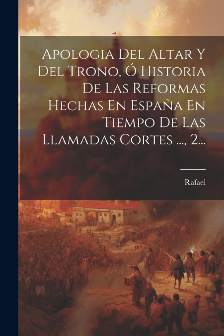 Apologia Del Altar Y Del Trono, Ó Historia De Las Reformas Hechas En España En Tiempo De Las Llamadas Cortes ..., 2...