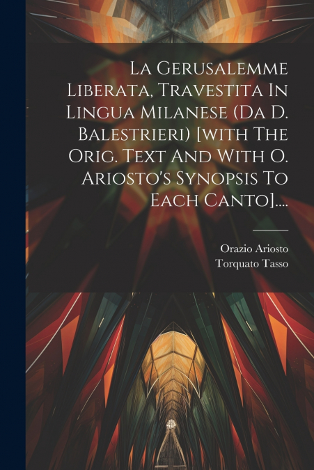 La Gerusalemme Liberata, Travestita In Lingua Milanese (da D. Balestrieri) [with The Orig. Text And With O. Ariosto’s Synopsis To Each Canto]....