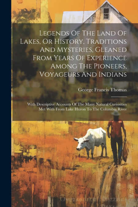 Legends Of The Land Of Lakes, Or History, Traditions And Mysteries, Gleaned From Years Of Experience Among The Pioneers, Voyageurs And Indians