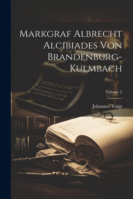 Markgraf Albrecht Alcibiades Von Brandenburg-kulmbach; Volume 2