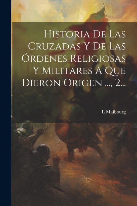 Historia De Las Cruzadas Y De Las Órdenes Religiosas Y Militares A Que Dieron Origen ..., 2...