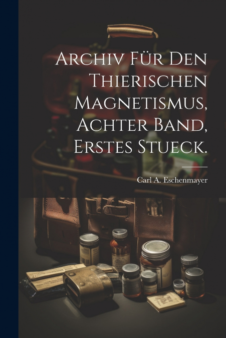 Archiv Für Den Thierischen Magnetismus, achter Band, erstes Stueck.