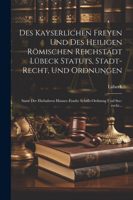 Des Kayserlichen Freyen Und Des Heiligen Römischen Reichstadt Lübeck Statuts, Stadt-recht, Und Ordnungen