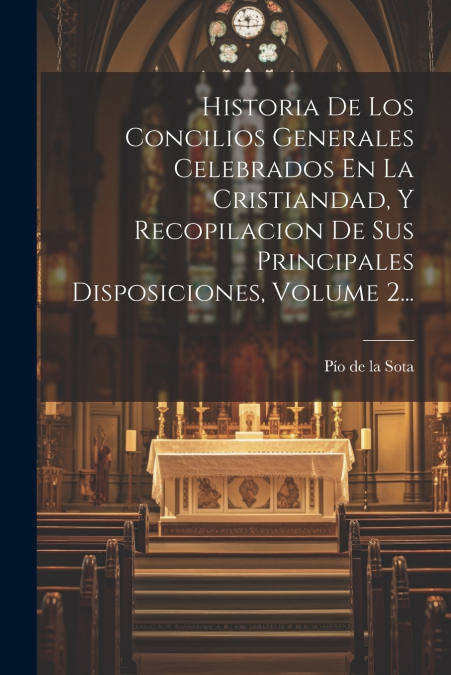 Historia De Los Concilios Generales Celebrados En La Cristiandad, Y Recopilacion De Sus Principales Disposiciones, Volume 2...