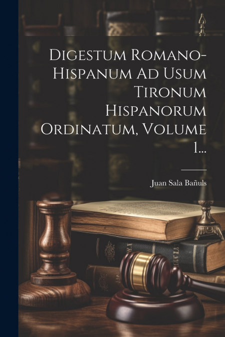 Digestum Romano-hispanum Ad Usum Tironum Hispanorum Ordinatum, Volume 1...