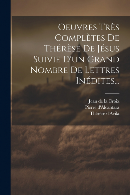 Oeuvres Très Complètes De Thérèse De Jésus Suivie D’un Grand Nombre De Lettres Inédites...