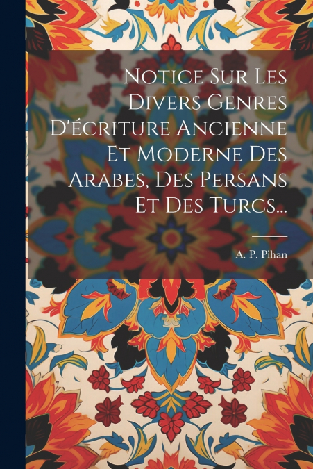 Notice Sur Les Divers Genres D’écriture Ancienne Et Moderne Des Arabes, Des Persans Et Des Turcs...