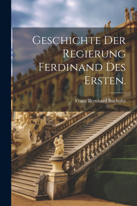 Geschichte der Regierung Ferdinand des Ersten.
