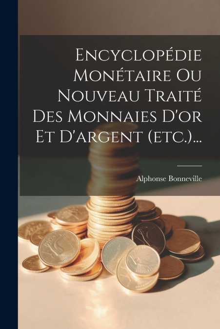 Encyclopédie Monétaire Ou Nouveau Traité Des Monnaies D’or Et D’argent (etc.)...