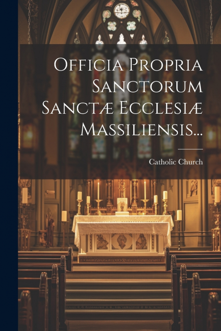 Officia Propria Sanctorum Sanctæ Ecclesiæ Massiliensis...