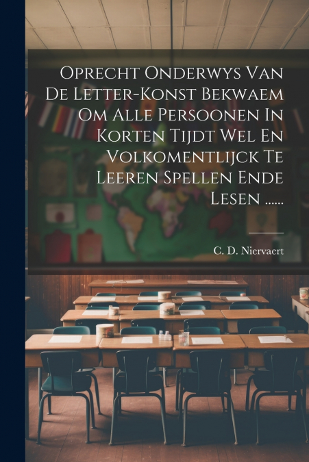 Oprecht Onderwys Van De Letter-konst Bekwaem Om Alle Persoonen In Korten Tijdt Wel En Volkomentlijck Te Leeren Spellen Ende Lesen ......