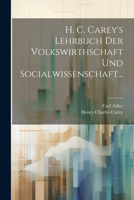 H. C. Carey’s Lehrbuch Der Volkswirthschaft Und Socialwissenschaft...