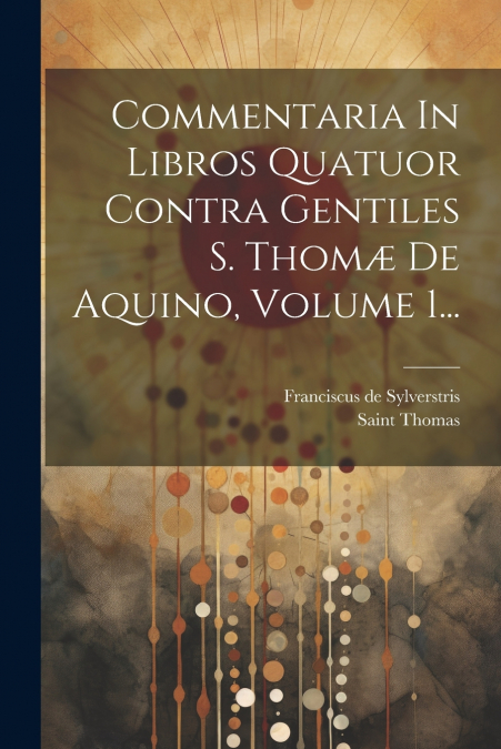 Commentaria In Libros Quatuor Contra Gentiles S. Thomæ De Aquino, Volume 1...