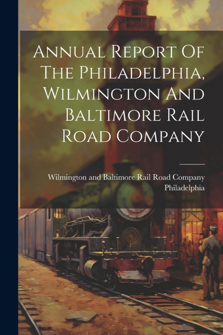Annual Report Of The Philadelphia, Wilmington And Baltimore Rail Road Company