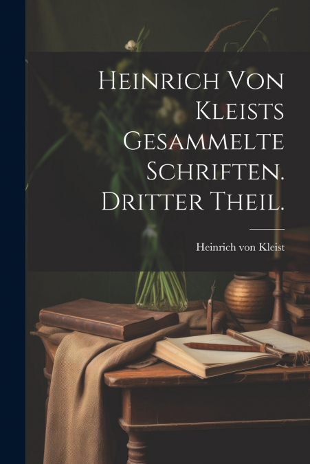 Heinrich von Kleists gesammelte Schriften. Dritter Theil.