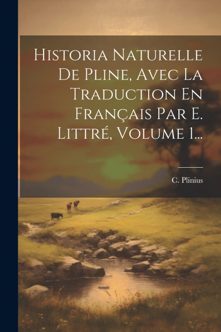 Historia Naturelle De Pline, Avec La Traduction En Français Par E. Littré, Volume 1...