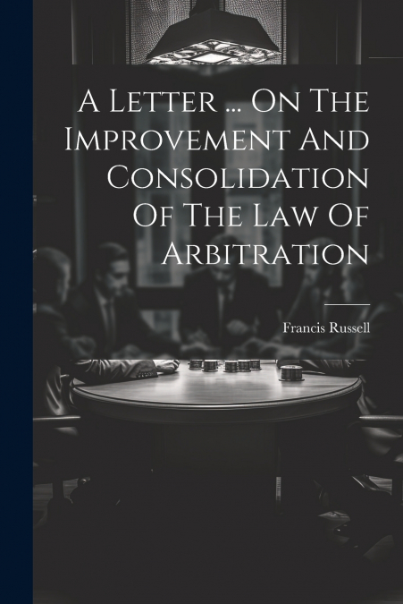 A Letter ... On The Improvement And Consolidation Of The Law Of Arbitration