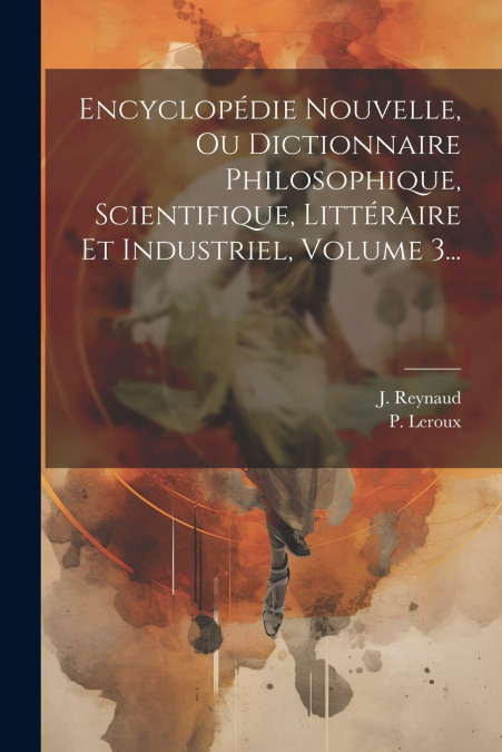 Encyclopédie Nouvelle, Ou Dictionnaire Philosophique, Scientifique, Littéraire Et Industriel, Volume 3...