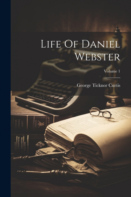 Life Of Daniel Webster; Volume 1