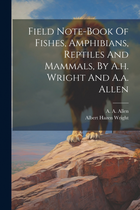 Field Note-book Of Fishes, Amphibians, Reptiles And Mammals, By A.h. Wright And A.a. Allen