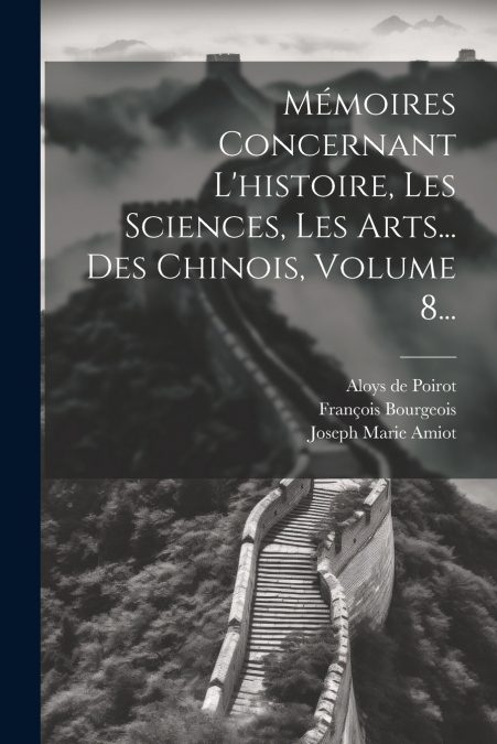 Mémoires Concernant L’histoire, Les Sciences, Les Arts... Des Chinois, Volume 8...