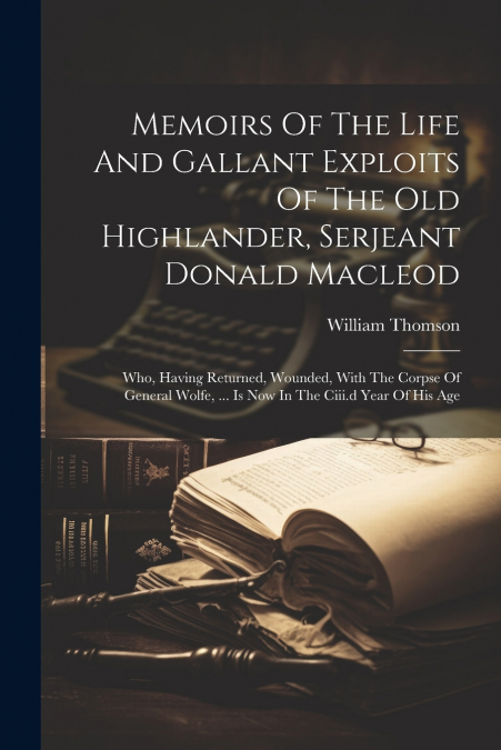 Memoirs Of The Life And Gallant Exploits Of The Old Highlander, Serjeant Donald Macleod