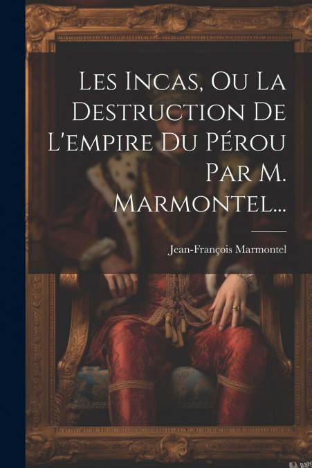 Les Incas, Ou La Destruction De L’empire Du Pérou Par M. Marmontel...