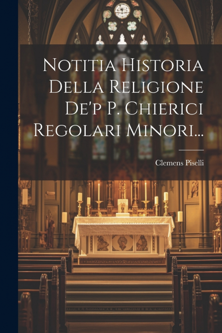 Notitia Historia Della Religione De’p P. Chierici Regolari Minori...