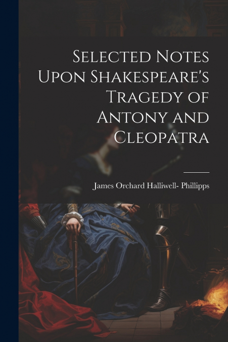 Selected Notes Upon Shakespeare’s Tragedy of Antony and Cleopatra
