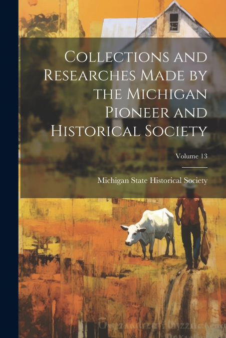 Collections and Researches Made by the Michigan Pioneer and Historical Society; Volume 13