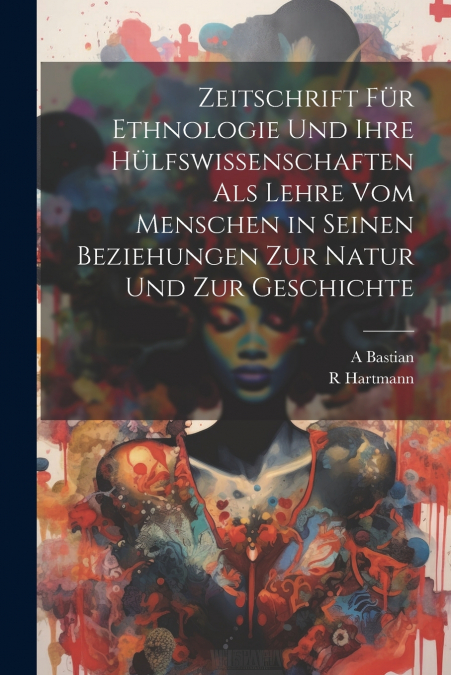 Zeitschrift Für Ethnologie Und Ihre Hülfswissenschaften Als Lehre Vom Menschen in Seinen Beziehungen Zur Natur Und Zur Geschichte