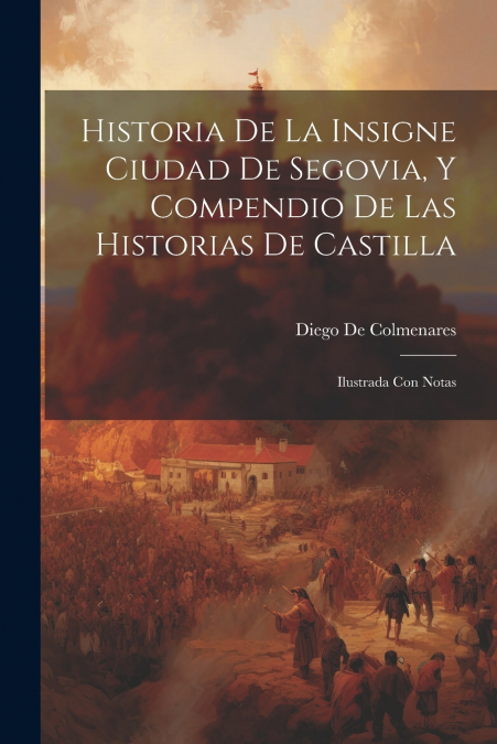 Historia De La Insigne Ciudad De Segovia, Y Compendio De Las Historias De Castilla
