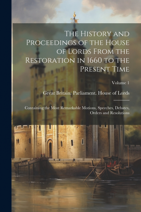 The History and Proceedings of the House of Lords From the Restoration in 1660 to the Present Time